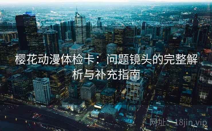 樱花动漫体检卡：问题镜头的完整解析与补充指南
