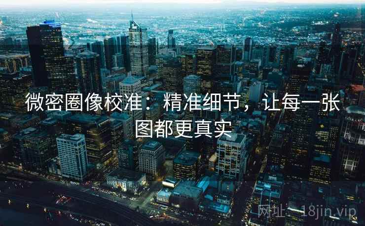 微密圈像校准：精准细节，让每一张图都更真实
