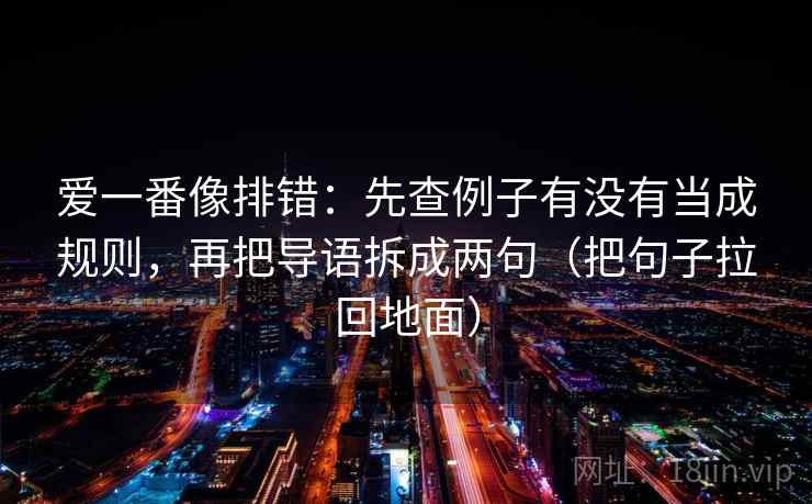 爱一番像排错：先查例子有没有当成规则，再把导语拆成两句（把句子拉回地面）