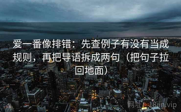 爱一番像排错：先查例子有没有当成规则，再把导语拆成两句（把句子拉回地面）