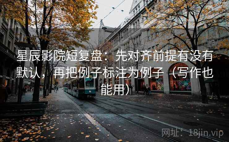 星辰影院短复盘：先对齐前提有没有默认，再把例子标注为例子（写作也能用）