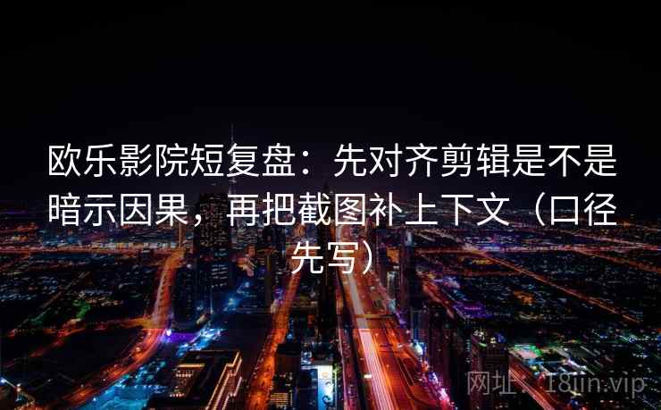 欧乐影院短复盘：先对齐剪辑是不是暗示因果，再把截图补上下文（口径先写）  第2张