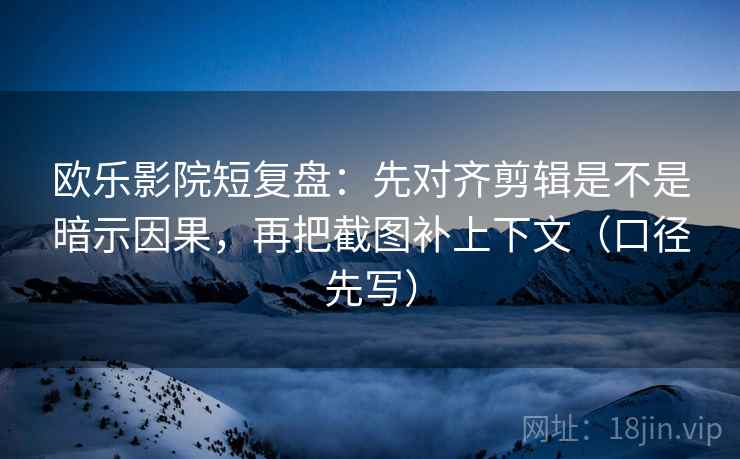 欧乐影院短复盘：先对齐剪辑是不是暗示因果，再把截图补上下文（口径先写）
