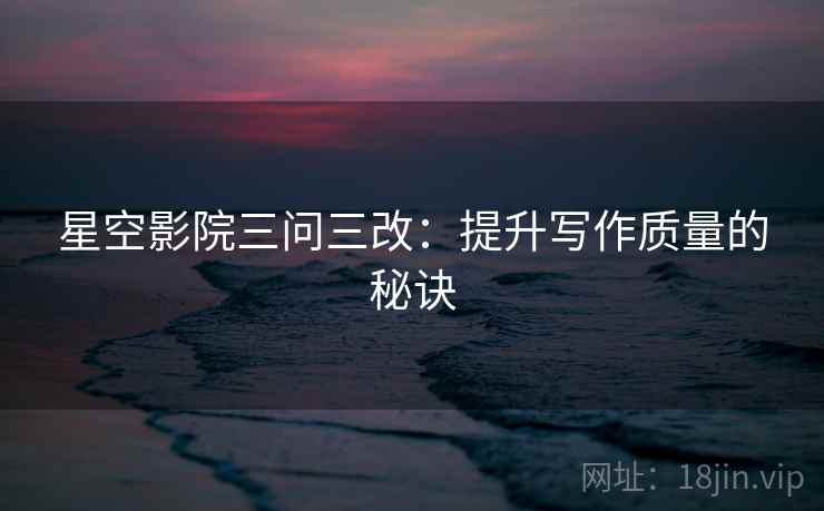 星空影院三问三改：提升写作质量的秘诀  第1张