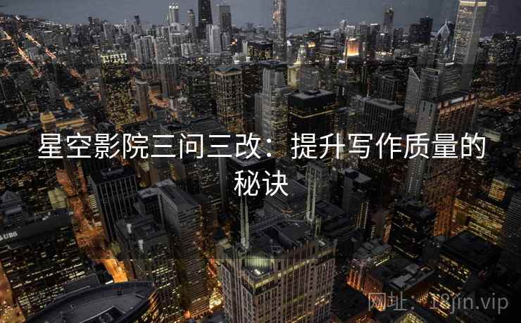 星空影院三问三改：提升写作质量的秘诀  第2张