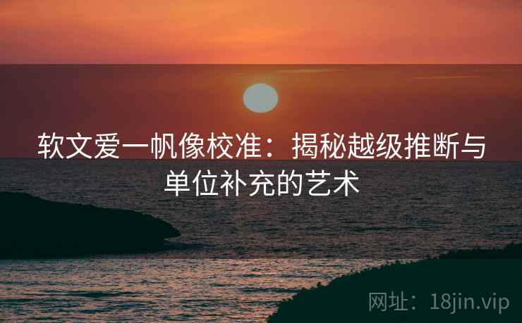 软文爱一帆像校准：揭秘越级推断与单位补充的艺术