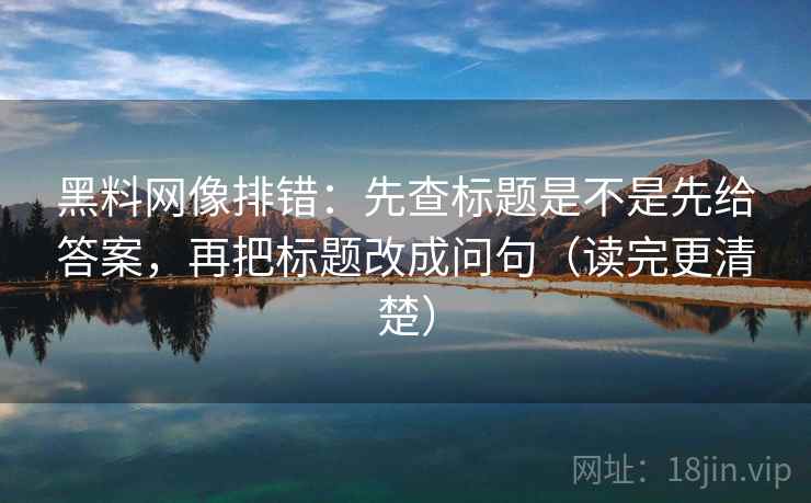 黑料网像排错：先查标题是不是先给答案，再把标题改成问句（读完更清楚）  第1张