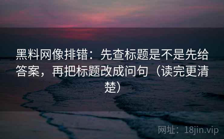 黑料网像排错：先查标题是不是先给答案，再把标题改成问句（读完更清楚）  第2张
