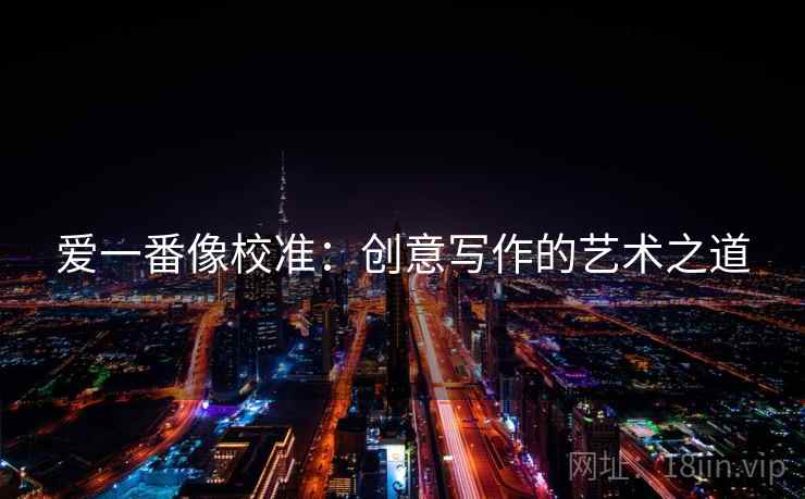 爱一番像校准：创意写作的艺术之道  第2张