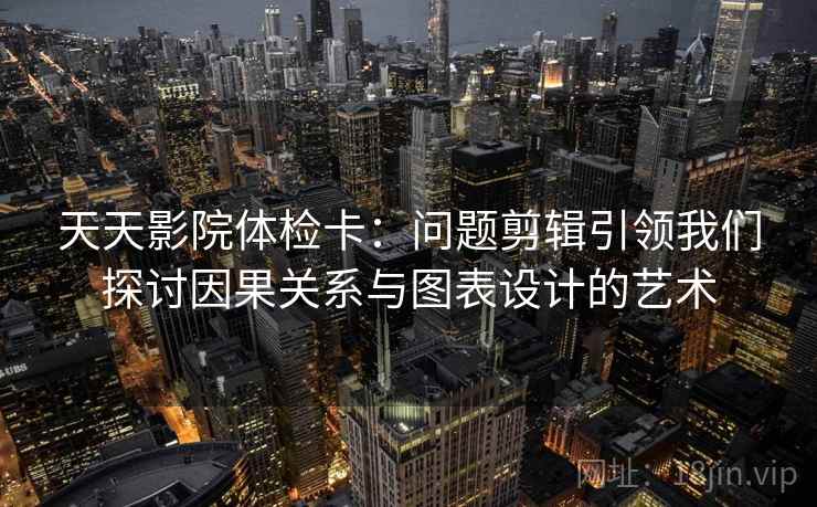 天天影院体检卡：问题剪辑引领我们探讨因果关系与图表设计的艺术