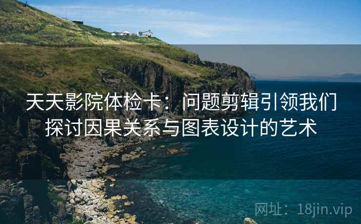 天天影院体检卡：问题剪辑引领我们探讨因果关系与图表设计的艺术