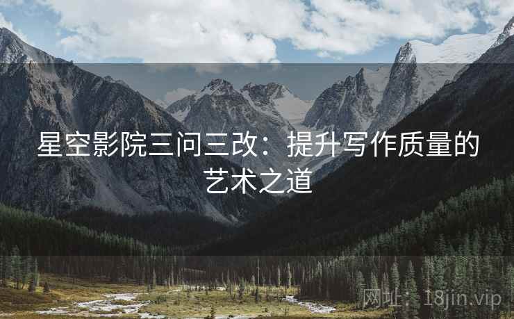 星空影院三问三改：提升写作质量的艺术之道  第1张