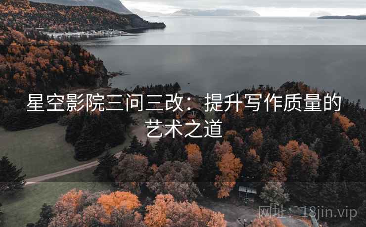 星空影院三问三改：提升写作质量的艺术之道  第2张