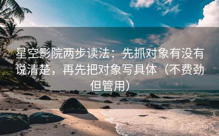 星空影院两步读法：先抓对象有没有说清楚，再先把对象写具体（不费劲但管用）  第1张