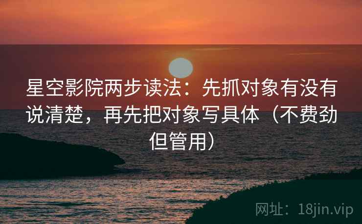 星空影院两步读法：先抓对象有没有说清楚，再先把对象写具体（不费劲但管用）  第2张