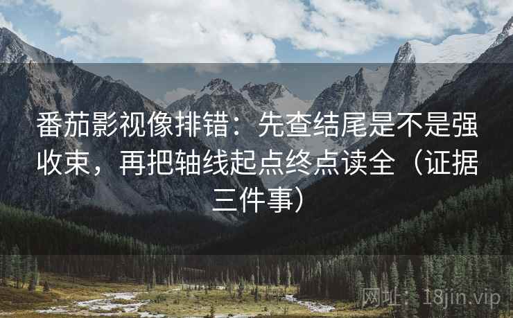 番茄影视像排错：先查结尾是不是强收束，再把轴线起点终点读全（证据三件事）