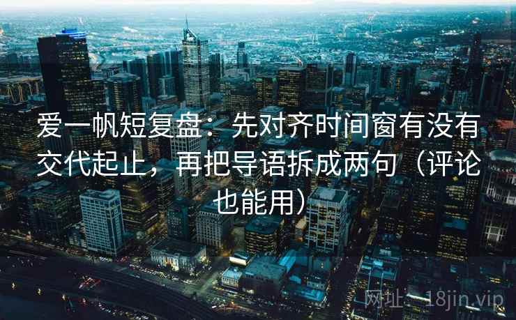 爱一帆短复盘：先对齐时间窗有没有交代起止，再把导语拆成两句（评论也能用）
