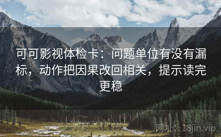 可可影视体检卡：问题单位有没有漏标，动作把因果改回相关，提示读完更稳  第2张