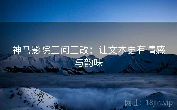 神马影院三问三改：让文本更有情感与韵味  第2张