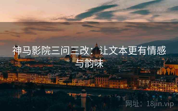 神马影院三问三改：让文本更有情感与韵味  第1张