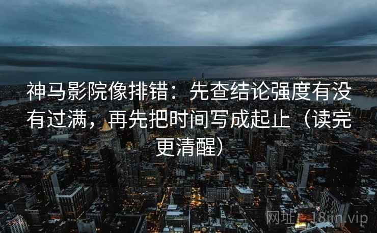 神马影院像排错：先查结论强度有没有过满，再先把时间写成起止（读完更清醒）