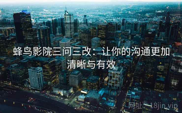 蜂鸟影院三问三改：让你的沟通更加清晰与有效