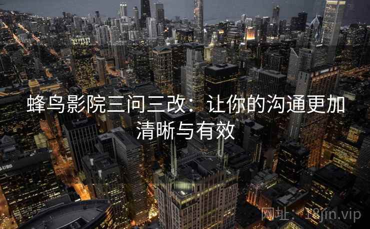 蜂鸟影院三问三改：让你的沟通更加清晰与有效  第2张
