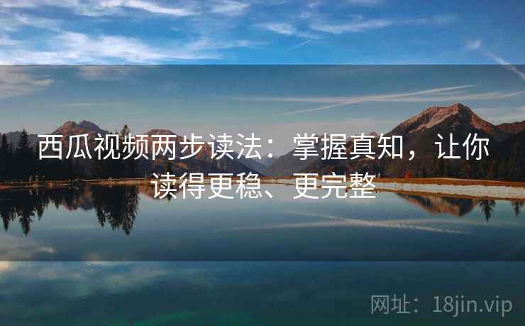 西瓜视频两步读法：掌握真知，让你读得更稳、更完整  第1张