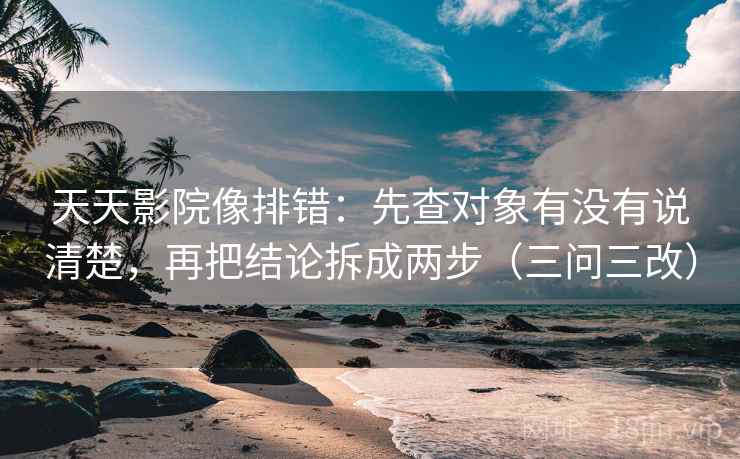 天天影院像排错：先查对象有没有说清楚，再把结论拆成两步（三问三改）