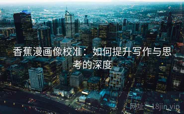 香蕉漫画像校准：如何提升写作与思考的深度  第2张