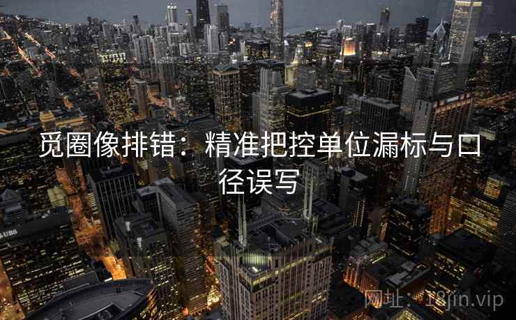 觅圈像排错：精准把控单位漏标与口径误写  第1张