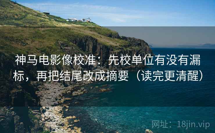 神马电影像校准：先校单位有没有漏标，再把结尾改成摘要（读完更清醒）  第2张
