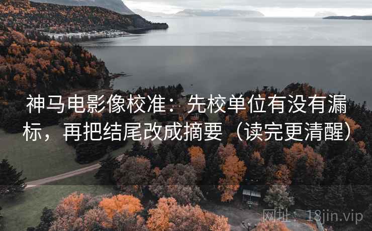 神马电影像校准：先校单位有没有漏标，再把结尾改成摘要（读完更清醒）