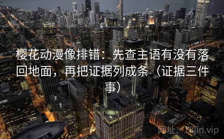 樱花动漫像排错：先查主语有没有落回地面，再把证据列成条（证据三件事）