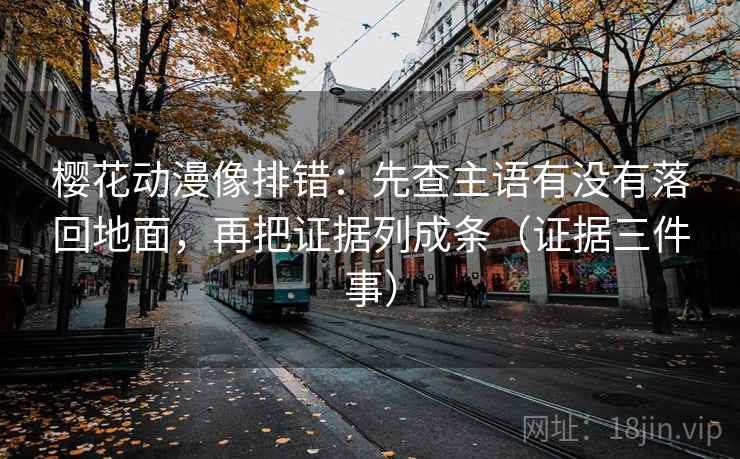 樱花动漫像排错：先查主语有没有落回地面，再把证据列成条（证据三件事）  第2张