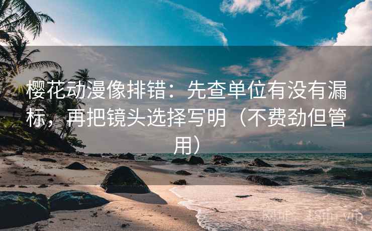 樱花动漫像排错：先查单位有没有漏标，再把镜头选择写明（不费劲但管用）  第2张