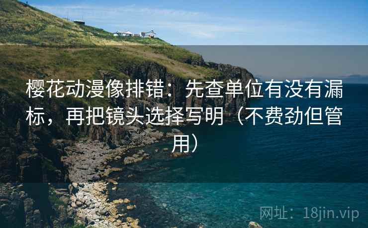 樱花动漫像排错：先查单位有没有漏标，再把镜头选择写明（不费劲但管用）