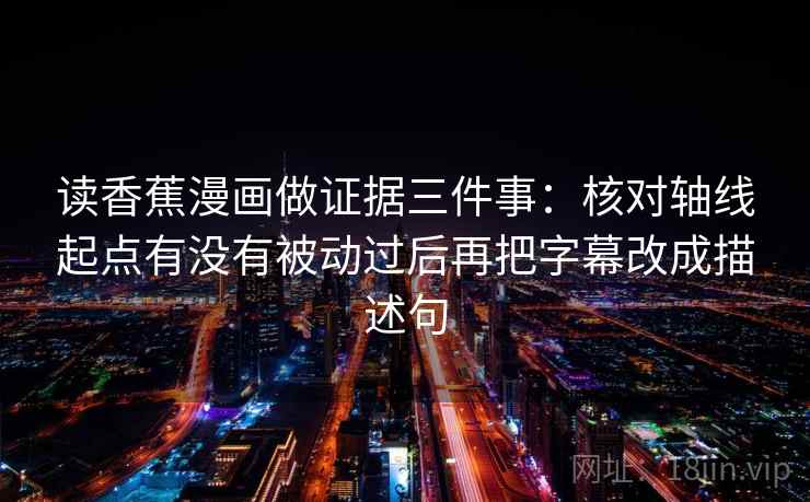 读香蕉漫画做证据三件事：核对轴线起点有没有被动过后再把字幕改成描述句  第1张