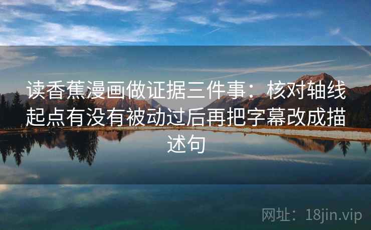 读香蕉漫画做证据三件事：核对轴线起点有没有被动过后再把字幕改成描述句  第2张