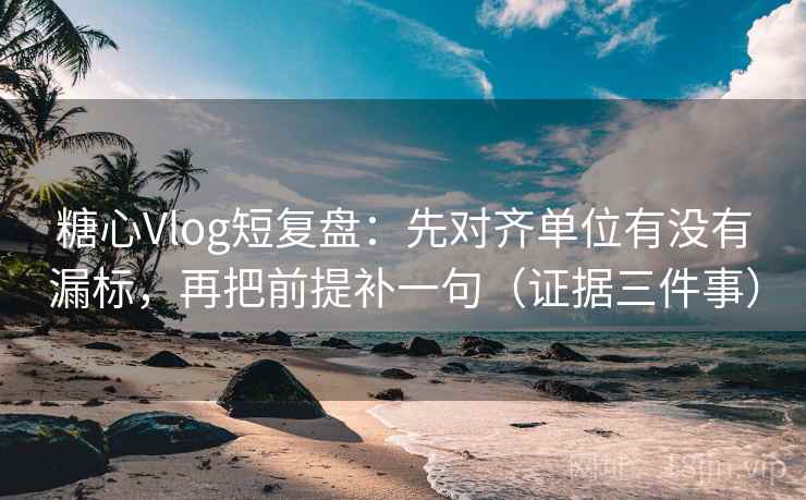 糖心Vlog短复盘：先对齐单位有没有漏标，再把前提补一句（证据三件事）  第1张