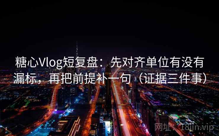 糖心Vlog短复盘：先对齐单位有没有漏标，再把前提补一句（证据三件事）  第2张