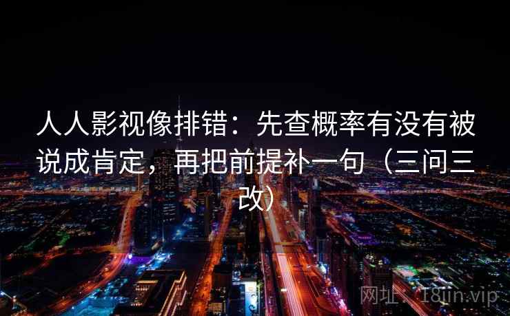 人人影视像排错：先查概率有没有被说成肯定，再把前提补一句（三问三改）
