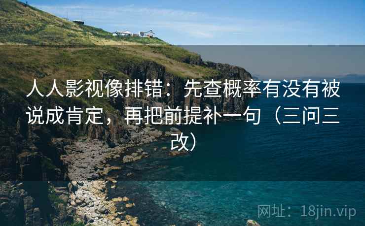 人人影视像排错：先查概率有没有被说成肯定，再把前提补一句（三问三改）  第2张