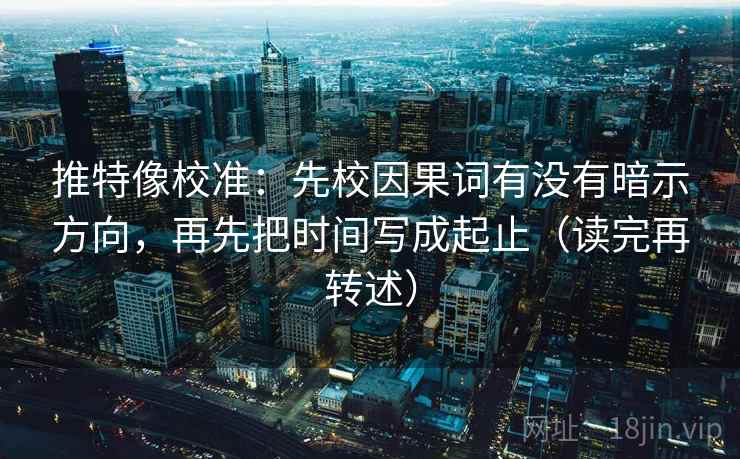 推特像校准：先校因果词有没有暗示方向，再先把时间写成起止（读完再转述）  第2张