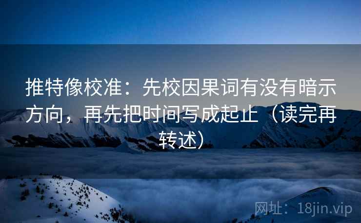 推特像校准：先校因果词有没有暗示方向，再先把时间写成起止（读完再转述）  第1张