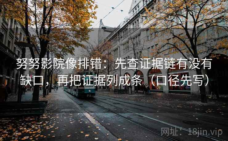 努努影院像排错：先查证据链有没有缺口，再把证据列成条（口径先写）