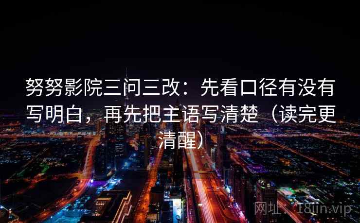 努努影院三问三改：先看口径有没有写明白，再先把主语写清楚（读完更清醒）