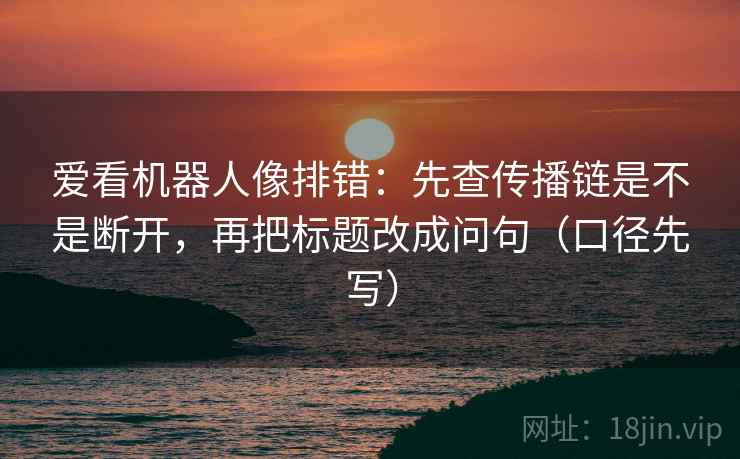 爱看机器人像排错：先查传播链是不是断开，再把标题改成问句（口径先写）