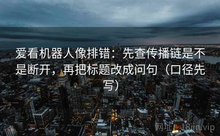 爱看机器人像排错：先查传播链是不是断开，再把标题改成问句（口径先写）