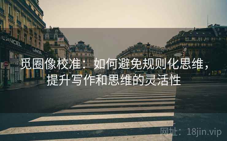 觅圈像校准：如何避免规则化思维，提升写作和思维的灵活性